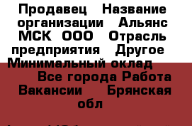 Продавец › Название организации ­ Альянс-МСК, ООО › Отрасль предприятия ­ Другое › Минимальный оклад ­ 25 000 - Все города Работа » Вакансии   . Брянская обл.